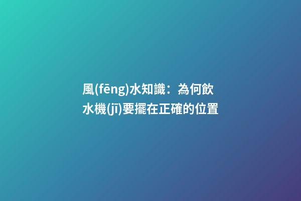風(fēng)水知識：為何飲水機(jī)要擺在正確的位置