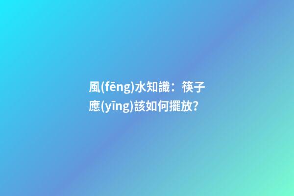 風(fēng)水知識：筷子應(yīng)該如何擺放？