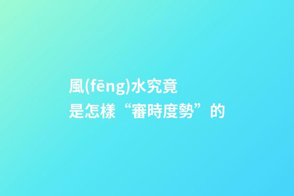風(fēng)水究竟是怎樣“審時度勢”的?
