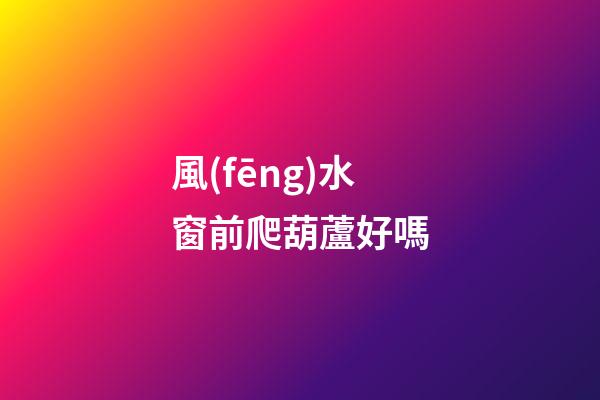 風(fēng)水窗前爬葫蘆好嗎