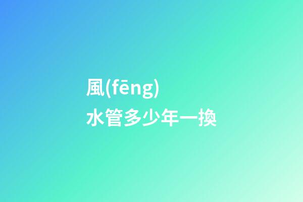 風(fēng)水管多少年一換