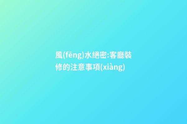 風(fēng)水絕密:客廳裝修的注意事項(xiàng)
