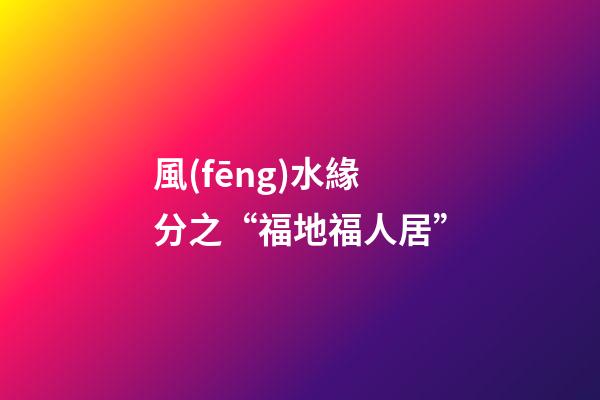 風(fēng)水緣分之“福地福人居”