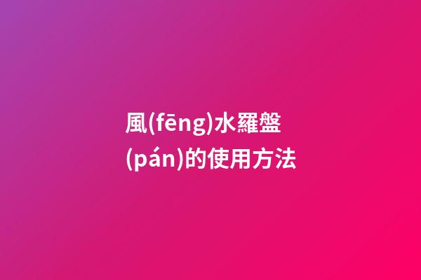 風(fēng)水羅盤(pán)的使用方法