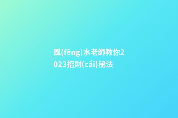 風(fēng)水老師教你2023招財(cái)秘法