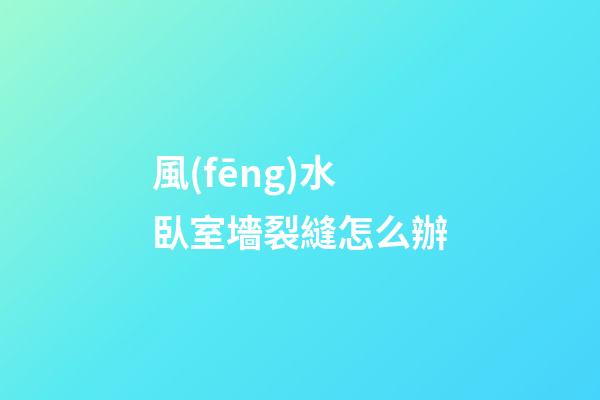 風(fēng)水臥室墻裂縫怎么辦