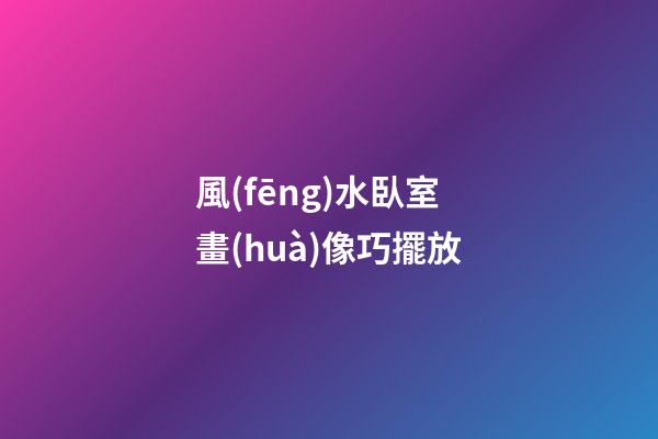 風(fēng)水臥室畫(huà)像巧擺放