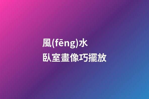 風(fēng)水臥室畫像巧擺放