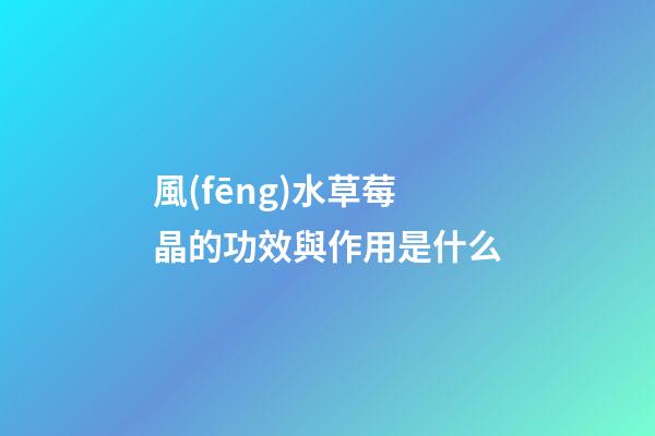 風(fēng)水草莓晶的功效與作用是什么