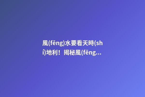 風(fēng)水要看天時(shí)地利！揭秘風(fēng)水寶地天機(jī)秘密