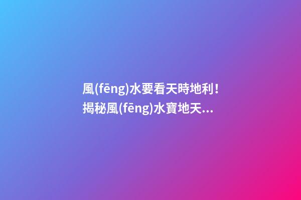風(fēng)水要看天時地利！揭秘風(fēng)水寶地天機秘密