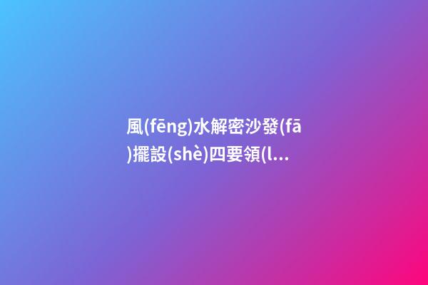 風(fēng)水解密沙發(fā)擺設(shè)四要領(lǐng)