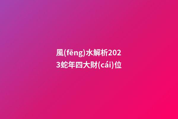 風(fēng)水解析2023蛇年四大財(cái)位