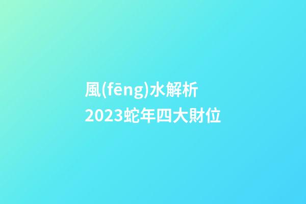 風(fēng)水解析2023蛇年四大財位