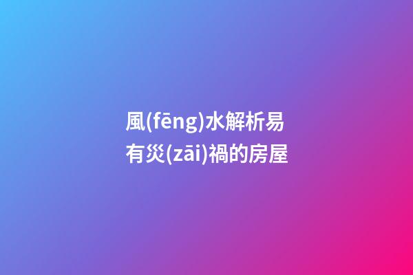 風(fēng)水解析易有災(zāi)禍的房屋