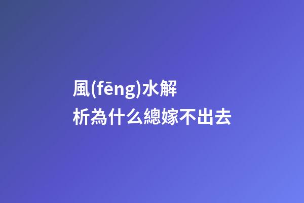 風(fēng)水解析為什么總嫁不出去