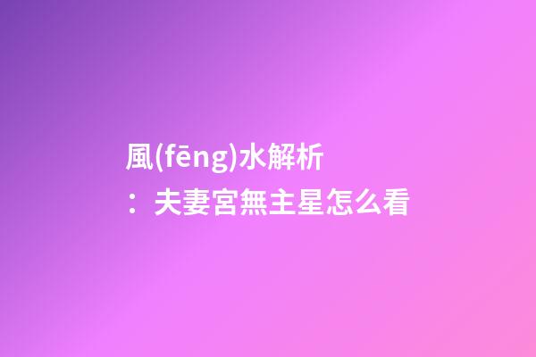 風(fēng)水解析：夫妻宮無主星怎么看