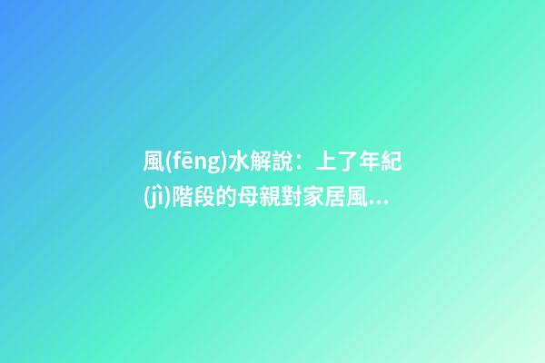 風(fēng)水解說：上了年紀(jì)階段的母親對家居風(fēng)水側(cè)重什么，有什么妙招？