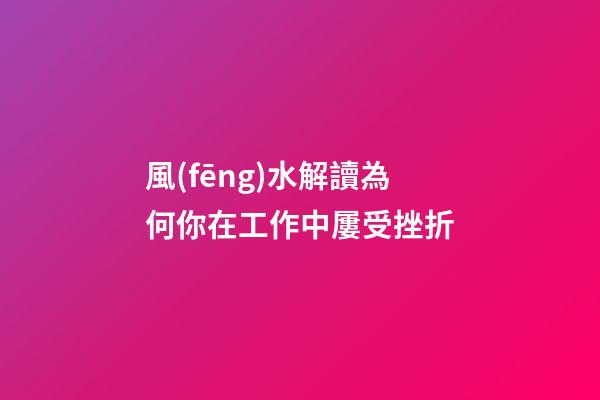 風(fēng)水解讀為何你在工作中屢受挫折