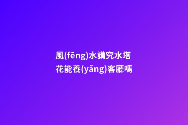 風(fēng)水講究水塔花能養(yǎng)客廳嗎