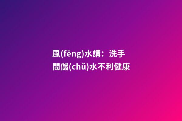 風(fēng)水講：洗手間儲(chǔ)水不利健康