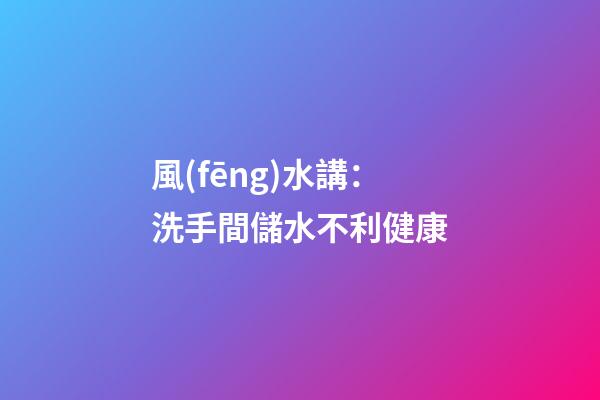 風(fēng)水講：洗手間儲水不利健康