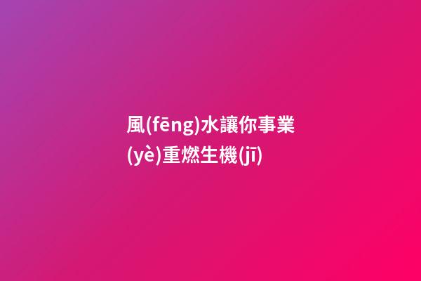 風(fēng)水讓你事業(yè)重燃生機(jī)