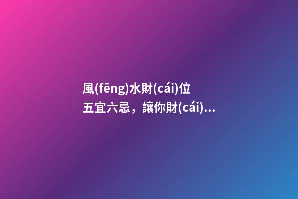 風(fēng)水財(cái)位五宜六忌，讓你財(cái)運(yùn)旺不停