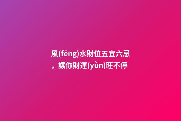 風(fēng)水財位五宜六忌，讓你財運(yùn)旺不停