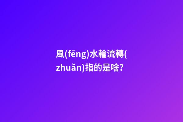 風(fēng)水輪流轉(zhuǎn)指的是啥？