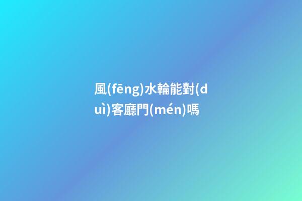 風(fēng)水輪能對(duì)客廳門(mén)嗎