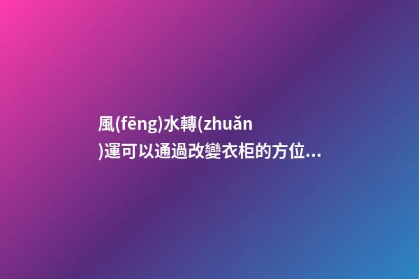 風(fēng)水轉(zhuǎn)運可以通過改變衣柜的方位來改變！