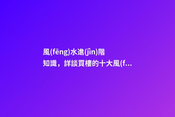 風(fēng)水進(jìn)階知識，詳談買樓的十大風(fēng)水要訣