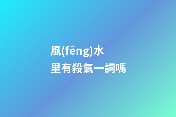 風(fēng)水里有殺氣一詞嗎