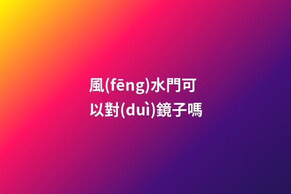 風(fēng)水門可以對(duì)鏡子嗎
