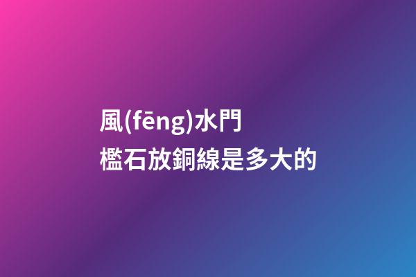 風(fēng)水門檻石放銅線是多大的
