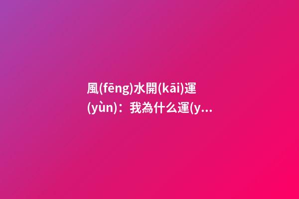 風(fēng)水開(kāi)運(yùn)：我為什么運(yùn)氣不好?