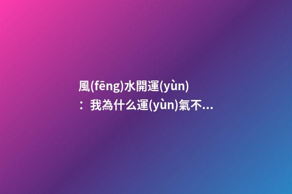 風(fēng)水開運(yùn)：我為什么運(yùn)氣不好?