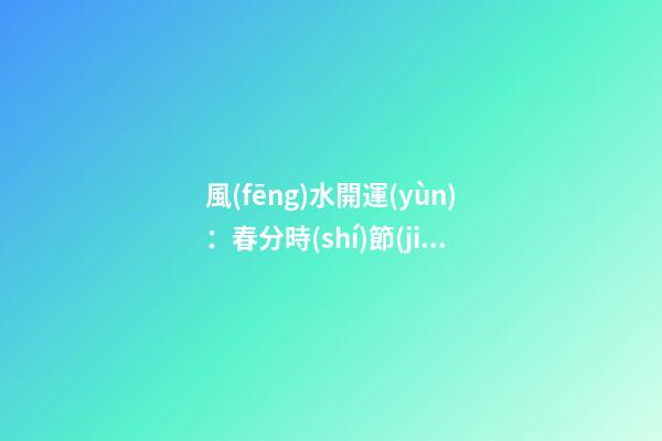 風(fēng)水開運(yùn)：春分時(shí)節(jié)開運(yùn)指南