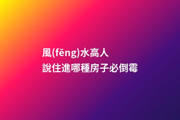 風(fēng)水高人說住進哪種房子必倒霉