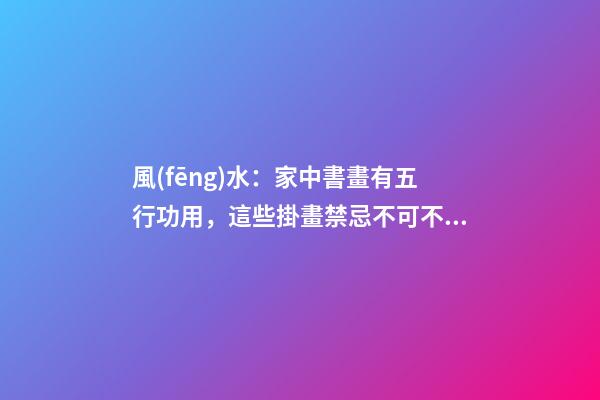 風(fēng)水：家中書畫有五行功用，這些掛畫禁忌不可不知！