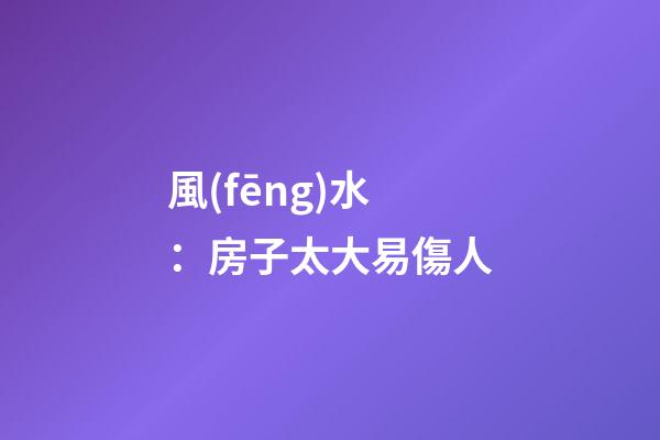風(fēng)水：房子太大易傷人