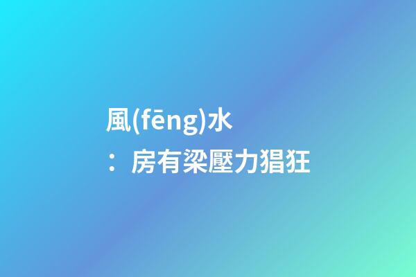 風(fēng)水：房有梁壓力猖狂