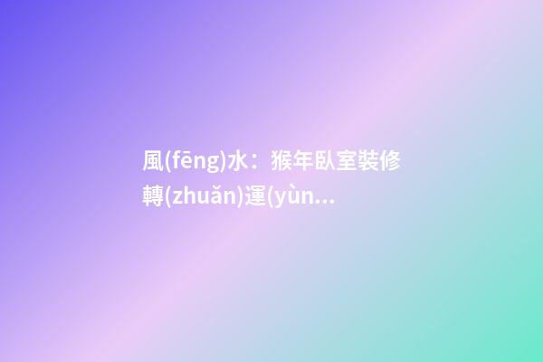 風(fēng)水：猴年臥室裝修轉(zhuǎn)運(yùn)指南