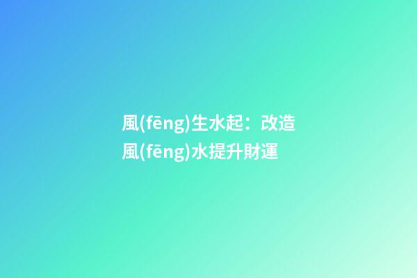 風(fēng)生水起：改造風(fēng)水提升財運