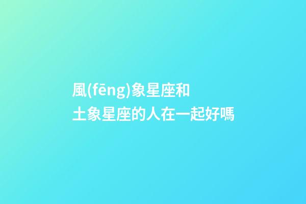 風(fēng)象星座和土象星座的人在一起好嗎-第1張-星座運(yùn)勢-玄機(jī)派