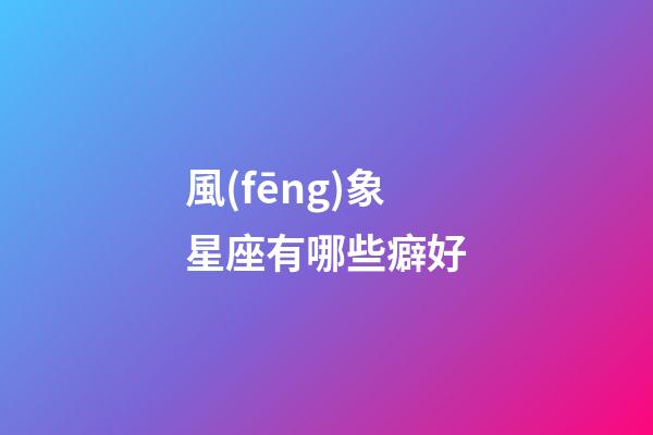 風(fēng)象星座有哪些癖好-第1張-星座運(yùn)勢(shì)-玄機(jī)派