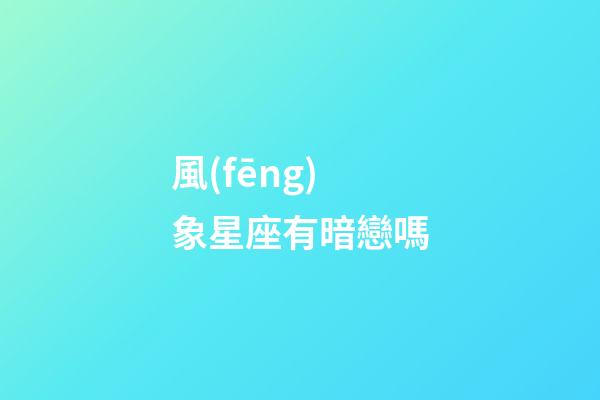 風(fēng)象星座有暗戀嗎-第1張-星座運勢-玄機派