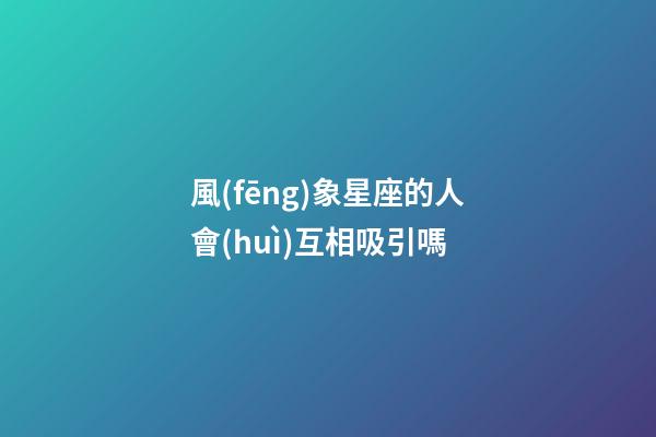 風(fēng)象星座的人會(huì)互相吸引嗎-第1張-星座運(yùn)勢(shì)-玄機(jī)派