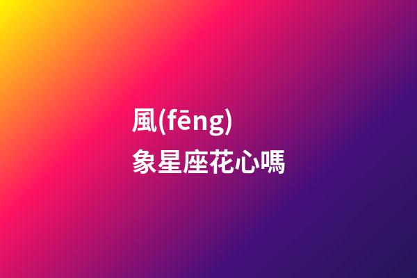 風(fēng)象星座花心嗎-第1張-星座運(yùn)勢(shì)-玄機(jī)派